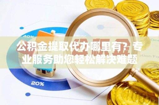 濠江公积金提取代办哪里有？专业服务助您轻松解决难题