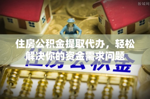 濠江住房公积金提取代办，轻松解决你的资金需求问题