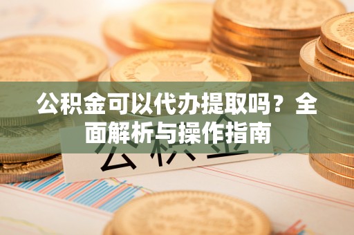 濠江公积金可以代办提取吗？全面解析与操作指南