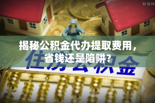 濠江揭秘公积金代办提取费用，省钱还是陷阱？
