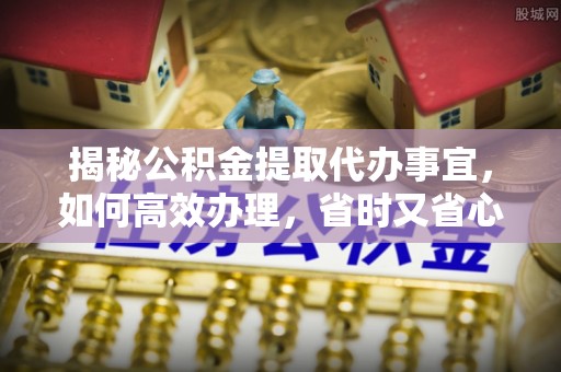 濠江揭秘公积金提取代办事宜，如何高效办理，省时又省心？