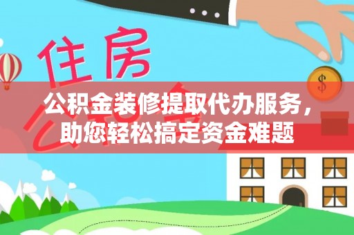 濠江公积金装修提取代办服务，助您轻松搞定资金难题