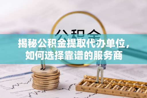濠江揭秘公积金提取代办单位，如何选择靠谱的服务商