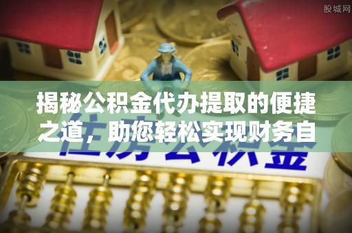 濠江揭秘公积金代办提取的便捷之道，助您轻松实现财务自由