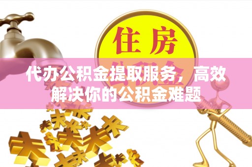 濠江代办公积金提取服务，高效解决你的公积金难题