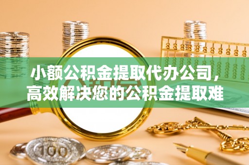 濠江小额公积金提取代办公司，高效解决您的公积金提取难题