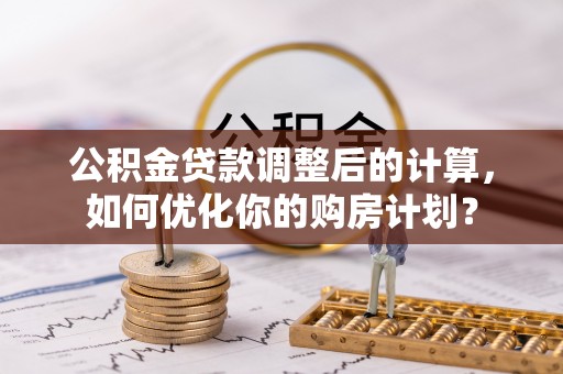 濠江公积金贷款调整后的计算，如何优化你的购房计划？