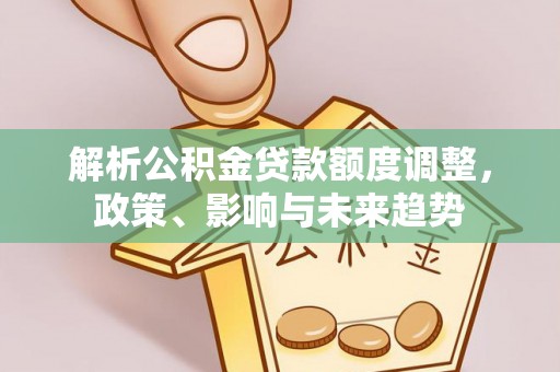 濠江解析公积金贷款额度调整，政策、影响与未来趋势