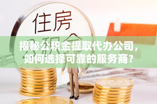 濠江揭秘公积金提取代办公司，如何选择可靠的服务商？