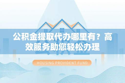 濠江公积金提取代办哪里有？高效服务助您轻松办理