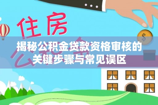 濠江揭秘公积金贷款资格审核的关键步骤与常见误区