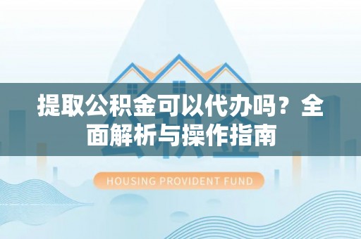 濠江提取公积金可以代办吗？全面解析与操作指南