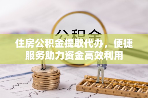 濠江住房公积金提取代办，便捷服务助力资金高效利用
