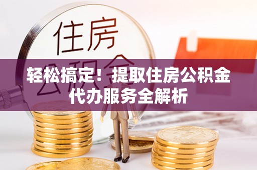 濠江轻松搞定！提取住房公积金代办服务全解析