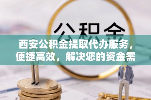 濠江西安公积金提取代办服务，便捷高效，解决您的资金需求