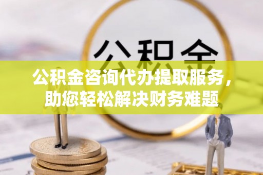 濠江公积金咨询代办提取服务，助您轻松解决财务难题
