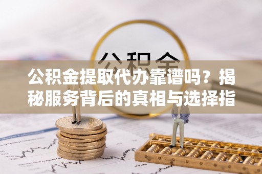 濠江公积金提取代办靠谱吗？揭秘服务背后的真相与选择指南