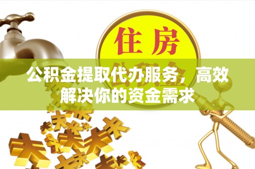 濠江公积金提取代办服务，高效解决你的资金需求