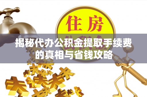 濠江揭秘代办公积金提取手续费的真相与省钱攻略