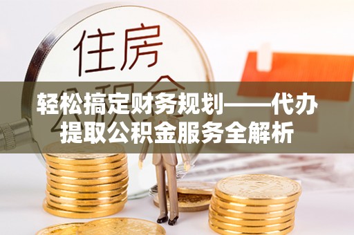濠江轻松搞定财务规划——代办提取公积金服务全解析