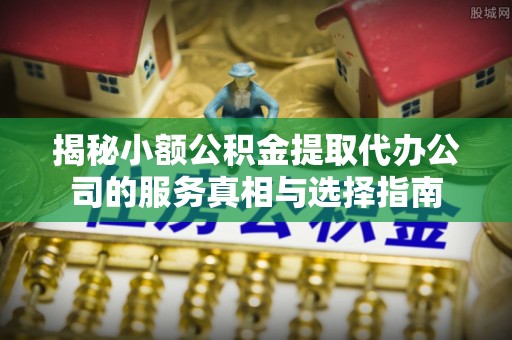 濠江揭秘小额公积金提取代办公司的服务真相与选择指南