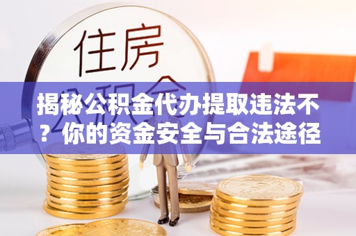 濠江揭秘公积金代办提取违法不？你的资金安全与合法途径解析