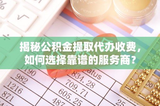 濠江揭秘公积金提取代办收费，如何选择靠谱的服务商？