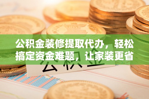 濠江公积金装修提取代办，轻松搞定资金难题，让家装更省心