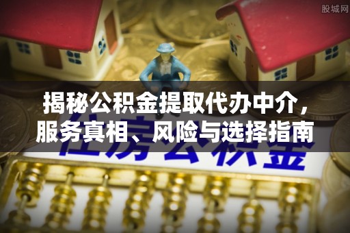 濠江揭秘公积金提取代办中介，服务真相、风险与选择指南