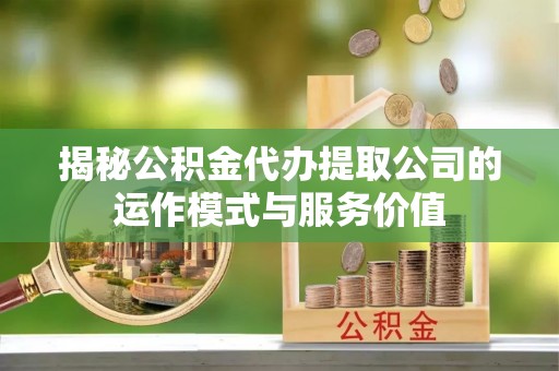 濠江揭秘公积金代办提取公司的运作模式与服务价值