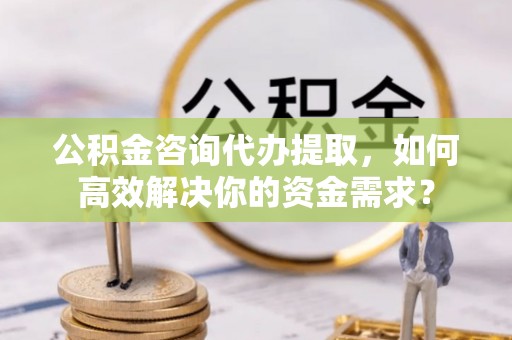 濠江公积金咨询代办提取，如何高效解决你的资金需求？