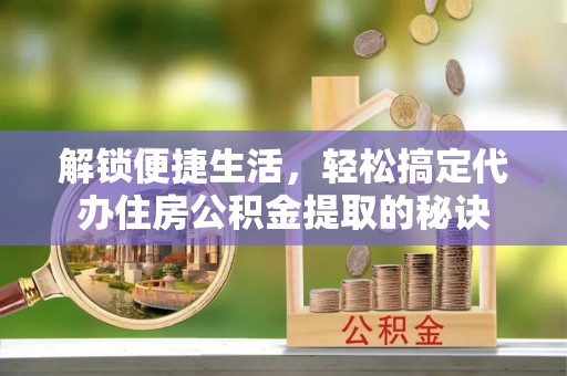 濠江解锁便捷生活，轻松搞定代办住房公积金提取的秘诀