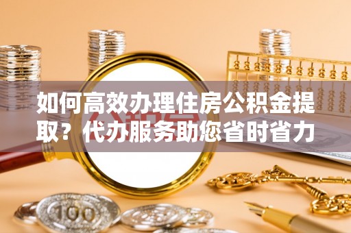 濠江如何高效办理住房公积金提取？代办服务助您省时省力