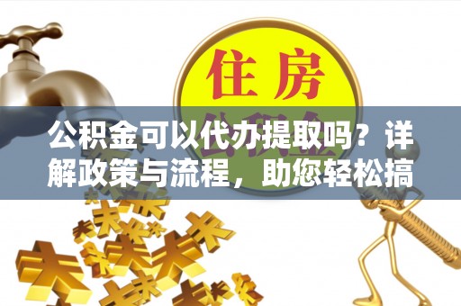 濠江公积金可以代办提取吗？详解政策与流程，助您轻松搞定！