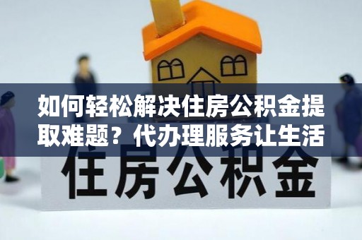 濠江如何轻松解决住房公积金提取难题？代办理服务让生活更简单