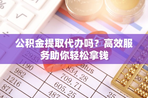 濠江公积金提取代办吗？高效服务助你轻松拿钱