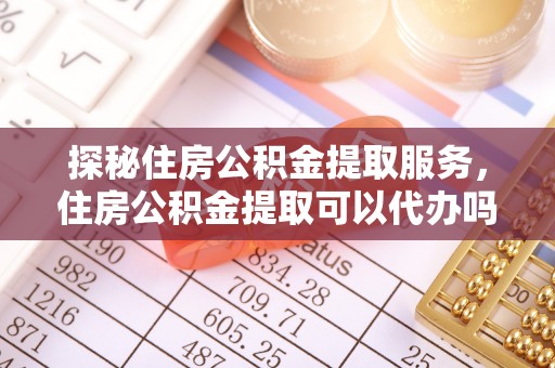 濠江探秘住房公积金提取服务，住房公积金提取可以代办吗的全方位解析