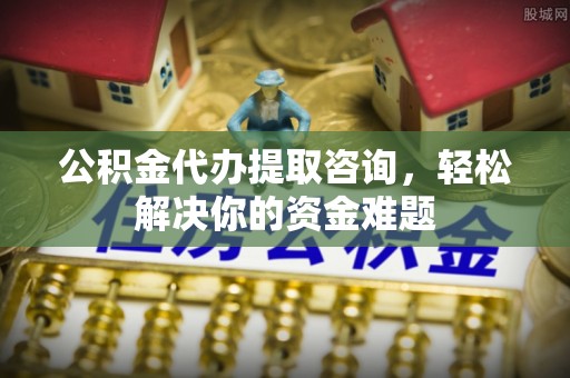 濠江公积金代办提取咨询，轻松解决你的资金难题