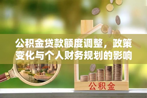 濠江公积金贷款额度调整，政策变化与个人财务规划的影响