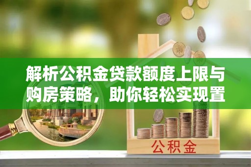 濠江解析公积金贷款额度上限与购房策略，助你轻松实现置业梦想