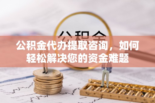 濠江公积金代办提取咨询，如何轻松解决您的资金难题