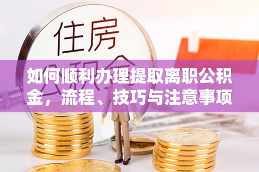 濠江如何顺利办理提取离职公积金，流程、技巧与注意事项全解析
