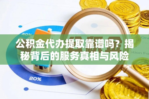 濠江公积金代办提取靠谱吗？揭秘背后的服务真相与风险