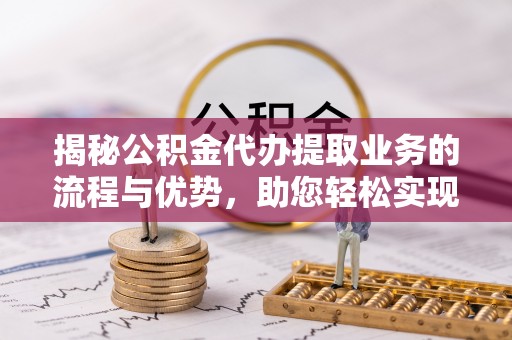 濠江揭秘公积金代办提取业务的流程与优势，助您轻松实现资金利用最大化