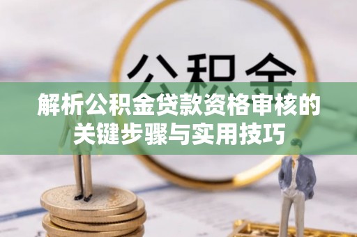 濠江解析公积金贷款资格审核的关键步骤与实用技巧