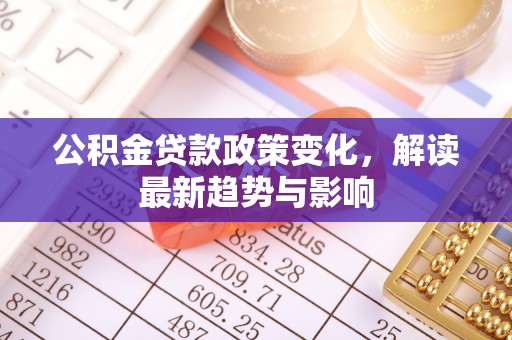 濠江公积金贷款政策变化，解读最新趋势与影响