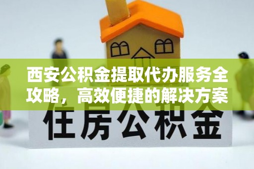 濠江西安公积金提取代办服务全攻略，高效便捷的解决方案
