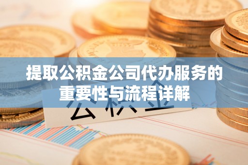 濠江提取公积金公司代办服务的重要性与流程详解
