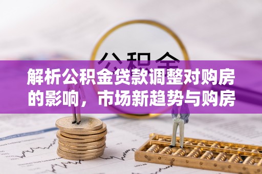 濠江解析公积金贷款调整对购房的影响，市场新趋势与购房者策略