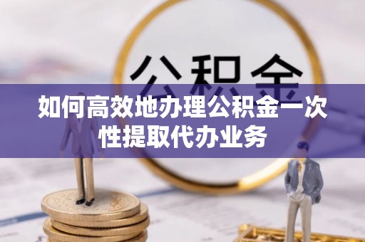 濠江如何高效地办理公积金一次性提取代办业务